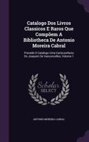 Catalogo Dos Livros Classicos E Raros Que Comp�em A Bibliotheca De Antonio Moreira Cabral: Precede O Catalogo Uma Carta-prefacio Do Joaquim De Vasconcellos, Volume 1 1348201118 Book Cover