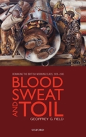 Blood, Sweat, and Toil: Remaking the British Working Class, 1939-1945 0199604118 Book Cover