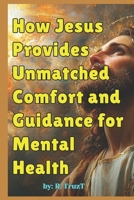 How Jesus Provides Unmatched Comfort and Guidance for Mental Health: Finding Peace, Purpose, and Strength Through Christ's Teachings and Presence B0DRZWFCDG Book Cover