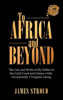 To Africa and Beyond: The Life and Work of My Father in the Gold Coast and Ghana While Occasionally I Traipsed Along 1698704100 Book Cover