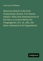Historical Sketch of the First Presbyterian Church, Fort Wayne, Indiana. With Early Reminiscences of the Place. A Lecture Before the Congregation, Oct 3386191797 Book Cover