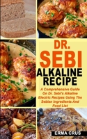 Dr. Sebi Alkaline Recipe: A Comprehensive Guide On Dr. Sebi's Alkaline Electric Recipes Using The Sebian Ingredients And Food List 1695687159 Book Cover