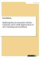 Marketing Plan for Australian Catholic University (ACU) 2018. Improvement of ACU's branding and enrollment 3668483841 Book Cover