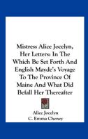 Mistress Alice Jocelyn, Her Letters: In the Which Be Set Forth an English Mayde's Voyage to the Province of Maine and What Did Befall Her Thereafter (Classic Reprint) 0548482357 Book Cover