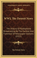 WWJ, The Detroit News: The History Of Radiophone Broadcasting By The Earliest And Foremost Of Newspaper Stations 0548679258 Book Cover