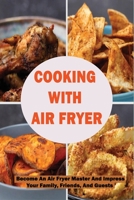 Cooking With Air Fryer: Become An Air Fryer Master And Impress Your Family, Friends, And Guests: Best Air Fryer Tips To Follow B099BWT42J Book Cover