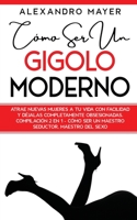 Cómo ser un Gigolo Moderno: Atrae nuevas mujeres a tu vida con facilidad y déjalas completamente obsesionadas. Compilación 2 en 1 - Cómo ser un Maestro Seductor, Maestro del Sexo 1646942906 Book Cover