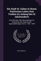 Die Stadt St. Gallen In Ihrem Politischen Leben Und Treiben Zu Anfang Des 15 Jahrhunderts: Auch Mit Dem Titel: Neue Beiträge Zur Geschichte Des Sogena 1378329910 Book Cover
