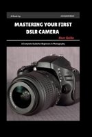 Mastering Your First DSLR Camera User Guide: A Complete Guide for Beginners in Photography B0F89B9TLM Book Cover