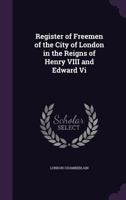 Register of Freemen in the City of London in the Reigns of Henry VIII and Edward VI 1340849275 Book Cover