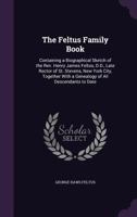 The Feltus Family Book: Containing a Biographical Sketch of the REV. Henry James Feltus, D.D., Late Rector of St. Stevens, New York City, Together with a Genealogy of All Descendants to Date 1358317909 Book Cover