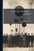 L'art de peindre à l'esprit: ouvrage dans lequel les préceptes sont confirmés par des exemples tirés des meilleurs orateurs & poètes françois Volume 2 1172607613 Book Cover