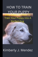 How To Train Your Puppy: Steps On How To Train Your Puppy Into A Perfect Dog B0BHG9VJ31 Book Cover