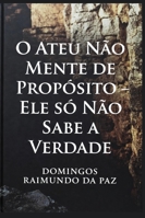 O ATEU NÃO MENTE DE PROPÓSITO - ELE NÃO SABE A VERDADE: UM TRATADO SOBRE A CEGUEIRA VOLUNTÁRIA B0G394CRLK Book Cover