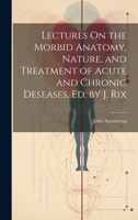 Lectures On the Morbid Anatomy, Nature, and Treatment of Acute and Chronic Deseases, Ed. by J. Rix 1021154555 Book Cover