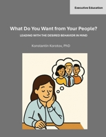 What Do You Want from Your People?: Leading with the desired behavior in mind B0FHVTQV1V Book Cover