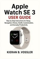 APPLE WATCH SE 3 USER GUIDE: Step-by-Step Instructions for Setup, Navigation, Fitness, Health, Customization, and Everyday Productivity B0FT3XSV58 Book Cover