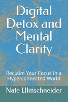 Digital Detox and Mental Clarity: Reclaim Your Focus in a Hyperconnected World B0FBL6LF5C Book Cover