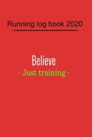 Running Log Book 2020 : Believe - Just Training - Training Diary , 110 Pages, 6 X 9, Perfect for for Tracking Your Daily Progress and Accomplishments 1655259962 Book Cover