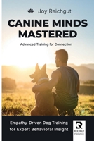 Canine Minds Mastered: Advanced Training for Connection: Empathy-Driven Dog Training for Expert Behavioral Insight B0FKH1NV8B Book Cover