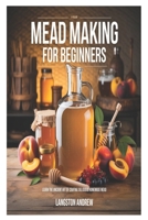 Mead Making for Beginners: Learn the Ancient Art of Crafting Delicious Homemade Mead B0FTWSGKGR Book Cover