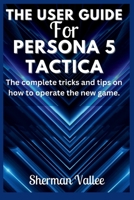 The User Guide For Persona 5 Tactica: The complete tricks and tips on how to operate the new game. B0CNKYH25J Book Cover