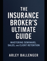 The Insurance Broker's Ultimate Guide: Mastering Seminars, Sales, and Client Retention: Mastering seminars, sales, and client retention B0F2JJ2M8B Book Cover