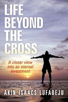 Life Beyond the Cross: A Closer View Into an Eternal Investment 1456777874 Book Cover