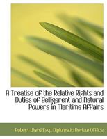 A Treatise of the Relative Rights and Duties of Belligerent and Natural Powers in Maritime Affairs 1010404865 Book Cover