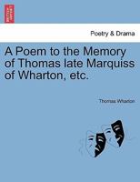 A Poem to the Memory of Thomas late Marquiss of Wharton, etc. 1241179247 Book Cover