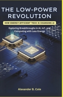THE LOW-POWER REVOLUTION: HOW ENERGY-EFFICIENT TECH IS CHANGING AI: Exploring Breakthroughs in AI, IoT, and Computing with Less Energy B0F1Z275BX Book Cover