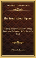 The Truth About Opium: Being The Substance Of Three Lectures Delivered At St. James's Hall 1163237000 Book Cover