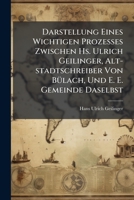 Darstellung Eines Wichtigen Prozesses Zwischen Hs. Ulrich Geilinger, Alt-stadtschreiber Von Bülach, Und E. E. Gemeinde Daselbst: Meistens Zur Zeit Der ... Zugeeignet Dem Bürger... 1247283135 Book Cover