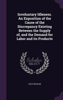 Involuntary Idleness: An Exposition of the Cause of the Discrepancy Existing Between the Supply of and the Demand for Labor and Its Products 1120301475 Book Cover