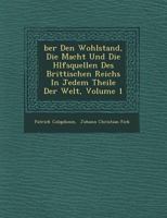 Ber Den Wohlstand, Die Macht Und Die H Lfsquellen Des Brittischen Reichs in Jedem Theile Der Welt, Volume 1 1249631424 Book Cover