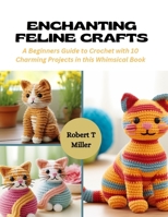 Enchanting Feline Crafts: A Beginners Guide to Crochet with 10 Charming Projects in this Whimsical Book B0CQTLNKMK Book Cover