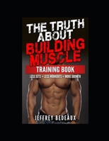 The Truth About Building Muscle; Training Edition: Less Sets + Less Workouts = More Muscle B0CN2Q8PDC Book Cover