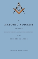 A Masonic Address Delivered Before The Worshipful Master and Brethren of the Kennebeck Lodge in the New Meeting House, Hallowell, Massachusetts, June 24, Anno Lucis, 5797 057884379X Book Cover