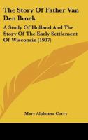 The Story Of Father Van Den Broek: A Study Of Holland And The Story Of The Early Settlement Of Wisconsin 0548698848 Book Cover