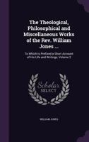 The Theological, Philosophical And Miscellaneous Works Of The Rev. William Jones ...: To Which Is Prefixed A Short Account Of His Life And Writings, Volume 2... 1357443641 Book Cover