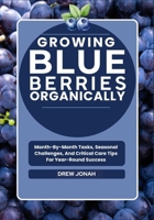 GROWING BLUEBERRIES ORGANICALLY: Month-By-Month Tasks, Seasonal Challenges, And Critical Care Tips For Year-Round Success B0FF4L2DYY Book Cover