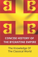 Concise History Of The Byzantine Empire: The Knowledge Of The Classical World: The Empire'S Culture B09B7VW43T Book Cover