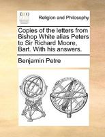 Copies of the letters from Bishop White alias Peters to Sir Richard Moore, Bart. With his answers. 1140896334 Book Cover