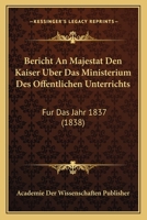 Bericht An Majestat Den Kaiser Uber Das Ministerium Des Offentlichen Unterrichts: Fur Das Jahr 1837 (1838) 1160323577 Book Cover