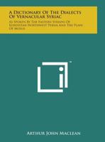 A Dictionary of the Dialects of Vernacular Syriac: As Spoken by the Eastern Syrians of Kurdistan, North-West Persia, and the Plain of Mosul : With ... and of the Western Syrians of Tur 'abdi 1163107344 Book Cover