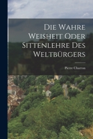Die wahre Weisheit, oder Sittenlehre des Weltb�rgers. 1016893671 Book Cover