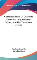 Correspondence of Charlotte Grenville, Lady Williams Wynn, and her three sons, Sir Watkin Williams Wynn, bart., Rt. Hon. Charles Williams Wynn, and Sir Henry Williams Wynn...1795-1832 0548801517 Book Cover
