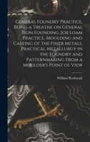 General Foundry Practice, Being a Treatise on General Iron Founding, Job Loam Practice, Moulding and Casting of the Finer Metals, Practical Metallurgy ... Patternmaking From a Moulder's Point of View 1018740910 Book Cover