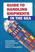 Guide To Handling Shipments In The Sea: Discovering The Importance In Roles Of Freight Forwarding: Shipping Industry B09BGPFXR6 Book Cover