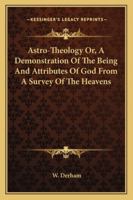 Astro-theology: Or, A Demonstration Of The Being And Attributes Of God, From A Survey Of The Heavens. Illustrated With Copper Plates 1171158807 Book Cover